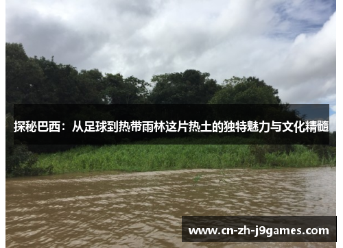 探秘巴西：从足球到热带雨林这片热土的独特魅力与文化精髓