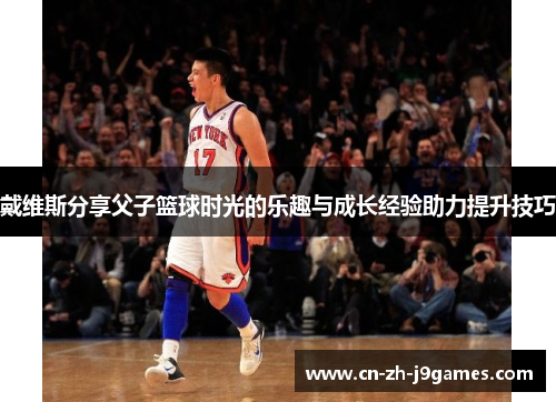 戴维斯分享父子篮球时光的乐趣与成长经验助力提升技巧 戴维斯分享父子篮球时光的乐趣与成长经验助力提升技巧