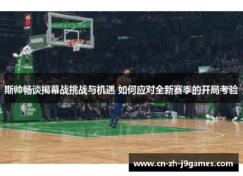 斯帅畅谈揭幕战挑战与机遇 如何应对全新赛季的开局考验