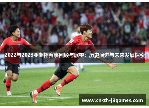 2022与2023亚洲杯赛事回顾与展望:历史演进与未来发展探索 2022与2023亚洲杯赛事回顾与展望:历史演进与未来发展探索