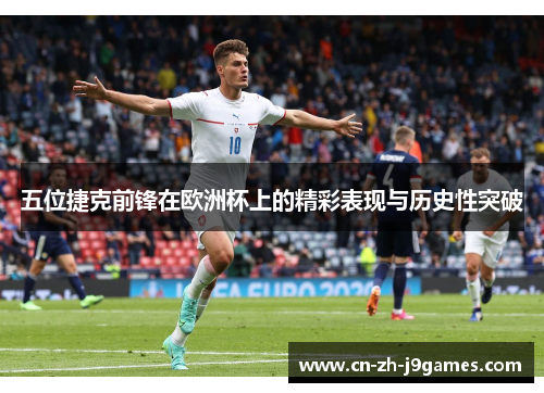 五位捷克前锋在欧洲杯上的精彩表现与历史性突破 五位捷克前锋在欧洲杯上的精彩表现与历史性突破
