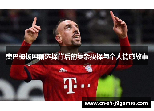 奥巴梅扬国籍选择背后的复杂抉择与个人情感故事 奥巴梅扬国籍选择背后的复杂抉择与个人情感故事