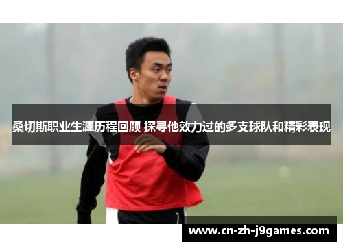 桑切斯职业生涯历程回顾 探寻他效力过的多支球队和精彩表现 桑切斯职业生涯历程回顾 探寻他效力过的多支球队和精彩表现