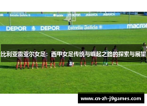 比利亚雷亚尔女足:西甲女足传统与崛起之路的探索与展望 比利亚雷亚尔女足:西甲女足传统与崛起之路的探索与展望