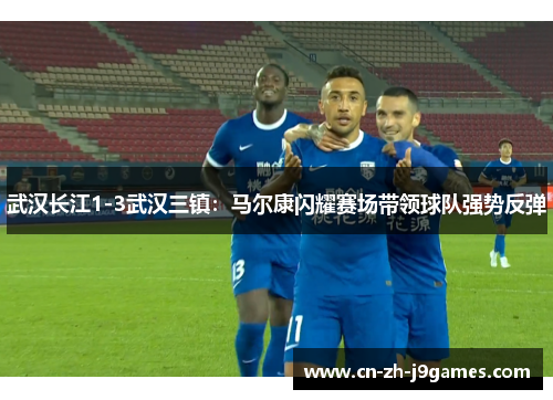 武汉长江1-3武汉三镇：马尔康闪耀赛场带领球队强势反弹