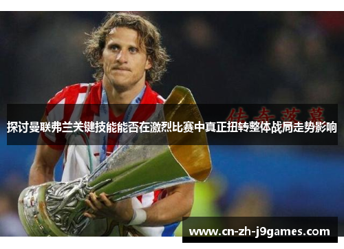 探讨曼联弗兰关键技能能否在激烈比赛中真正扭转整体战局走势影响 探讨曼联弗兰关键技能能否在激烈比赛中真正扭转整体战局走势影响