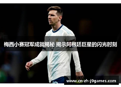 梅西小赛冠军成就揭秘 揭示阿根廷巨星的闪光时刻