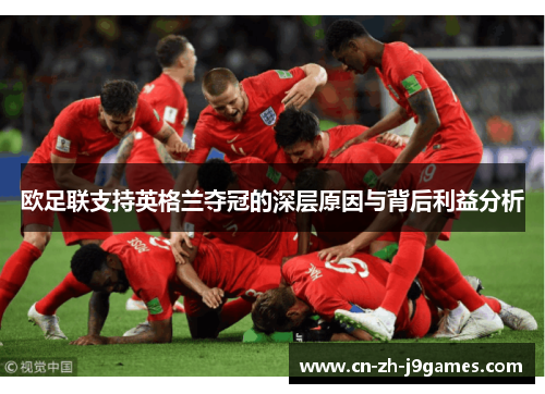 欧足联支持英格兰夺冠的深层原因与背后利益分析 欧足联支持英格兰夺冠的深层原因与背后利益分析