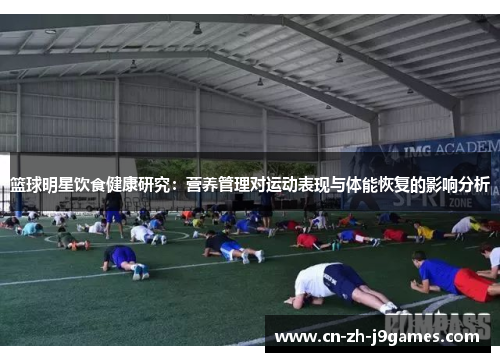 篮球明星饮食健康研究：营养管理对运动表现与体能恢复的影响分析
