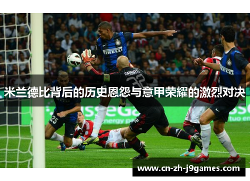 米兰德比背后的历史恩怨与意甲荣耀的激烈对决 米兰德比背后的历史恩怨与意甲荣耀的激烈对决