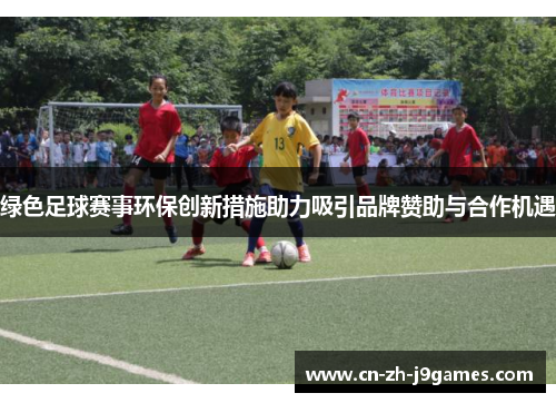 绿色足球赛事环保创新措施助力吸引品牌赞助与合作机遇 绿色足球赛事环保创新措施助力吸引品牌赞助与合作机遇