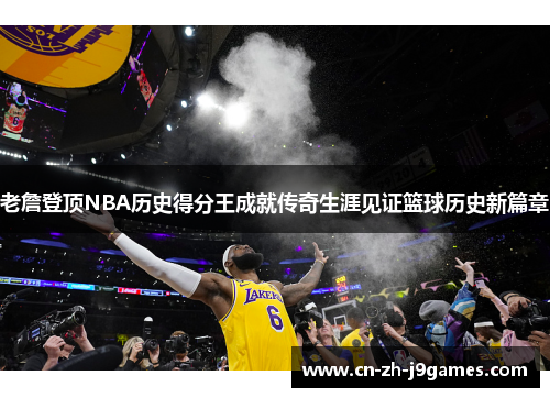 老詹登顶NBA历史得分王成就传奇生涯见证篮球历史新篇章 老詹登顶NBA历史得分王成就传奇生涯见证篮球历史新篇章