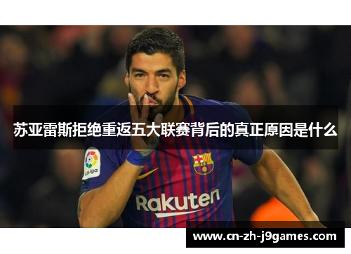 苏亚雷斯拒绝重返五大联赛背后的真正原因是什么 苏亚雷斯拒绝重返五大联赛背后的真正原因是什么