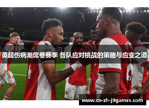 英超伤病潮席卷赛季 各队应对挑战的策略与应变之道 英超伤病潮席卷赛季 各队应对挑战的策略与应变之道