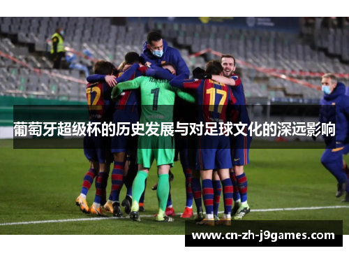 葡萄牙超级杯的历史发展与对足球文化的深远影响
