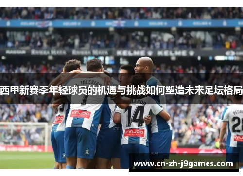 西甲新赛季年轻球员的机遇与挑战如何塑造未来足坛格局 西甲新赛季年轻球员的机遇与挑战如何塑造未来足坛格局