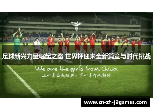 足球新兴力量崛起之路 世界杯迎来全新篇章与时代挑战