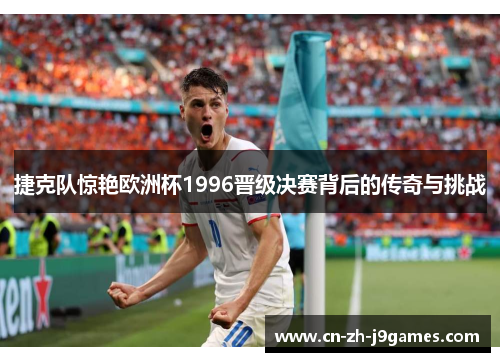 捷克队惊艳欧洲杯1996晋级决赛背后的传奇与挑战