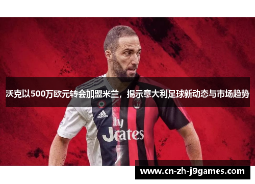 沃克以500万欧元转会加盟米兰，揭示意大利足球新动态与市场趋势