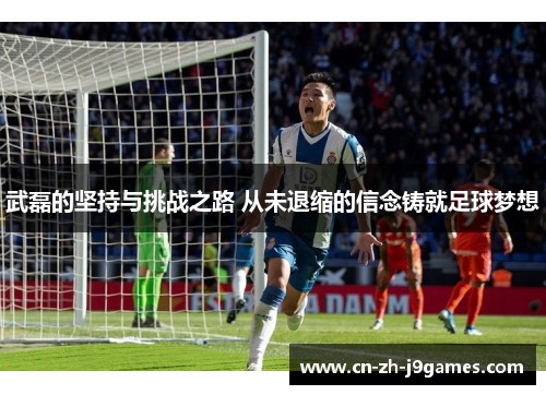 武磊的坚持与挑战之路 从未退缩的信念铸就足球梦想