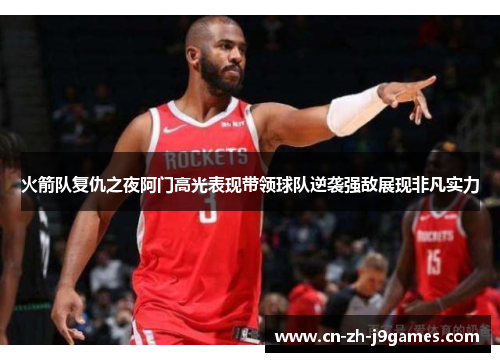 火箭队复仇之夜阿门高光表现带领球队逆袭强敌展现非凡实力 火箭队复仇之夜阿门高光表现带领球队逆袭强敌展现非凡实力