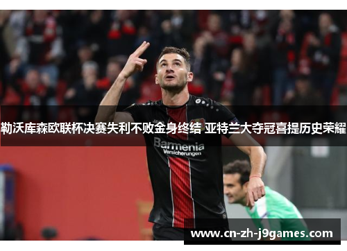 勒沃库森欧联杯决赛失利不败金身终结 亚特兰大夺冠喜提历史荣耀 勒沃库森欧联杯决赛失利不败金身终结 亚特兰大夺冠喜提历史荣耀