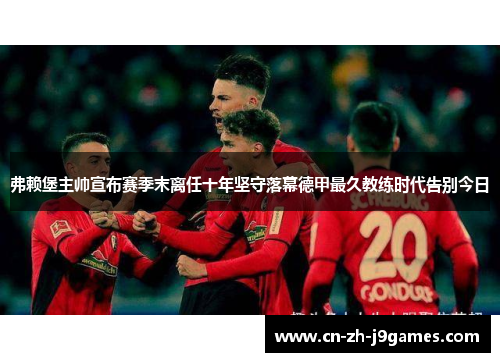 弗赖堡主帅宣布赛季末离任十年坚守落幕德甲最久教练时代告别今日
