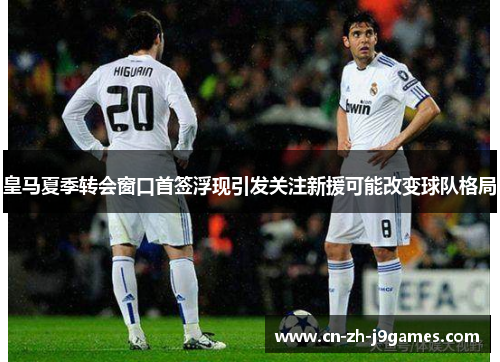 皇马夏季转会窗口首签浮现引发关注新援可能改变球队格局 皇马夏季转会窗口首签浮现引发关注新援可能改变球队格局