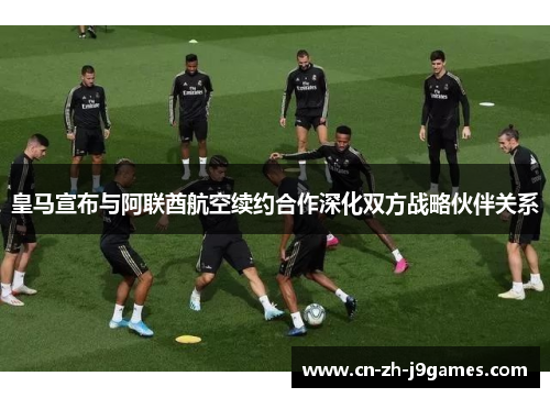 皇马宣布与阿联酋航空续约合作深化双方战略伙伴关系 皇马宣布与阿联酋航空续约合作深化双方战略伙伴关系