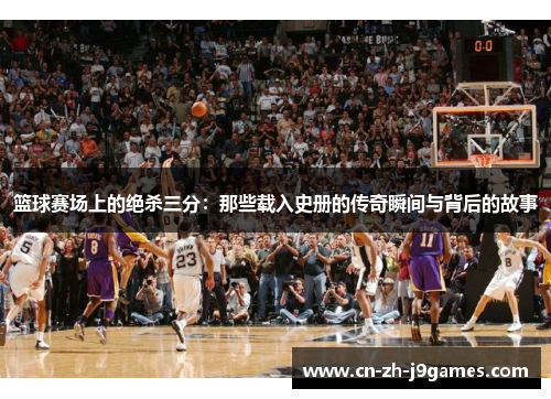 篮球赛场上的绝杀三分：那些载入史册的传奇瞬间与背后的故事