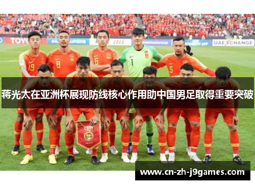 蒋光太在亚洲杯展现防线核心作用助中国男足取得重要突破
