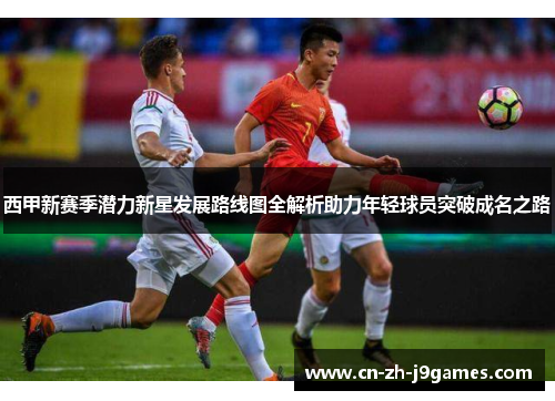 西甲新赛季潜力新星发展路线图全解析助力年轻球员突破成名之路 西甲新赛季潜力新星发展路线图全解析助力年轻球员突破成名之路