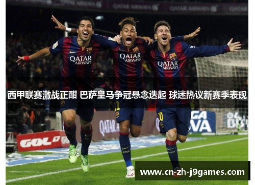 西甲联赛激战正酣 巴萨皇马争冠悬念迭起 球迷热议新赛季表现 西甲联赛激战正酣 巴萨皇马争冠悬念迭起 球迷热议新赛季表现