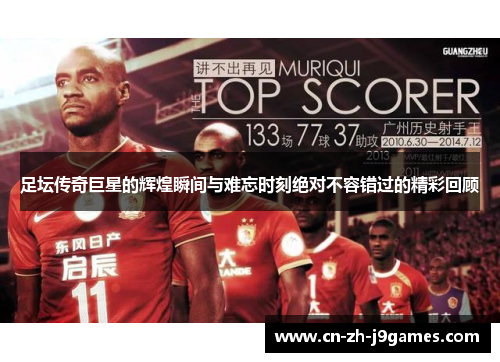 足坛传奇巨星的辉煌瞬间与难忘时刻绝对不容错过的精彩回顾
