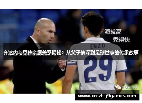 齐达内与恩佐亲属关系揭秘：从父子情深到足球世家的传承故事