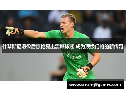 什琴斯尼退役后惊艳复出震撼球迷 成为顶级门将的新传奇