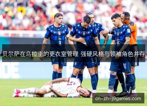 贝尔萨在乌拉圭的更衣室管理 强硬风格与领袖角色并存