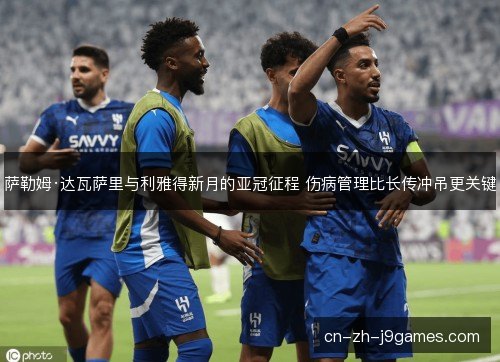 萨勒姆·达瓦萨里与利雅得新月的亚冠征程 伤病管理比长传冲吊更关键 萨勒姆·达瓦萨里与利雅得新月的亚冠征程 伤病管理比长传冲吊更关键